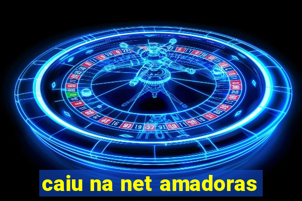 caiu na net amadoras